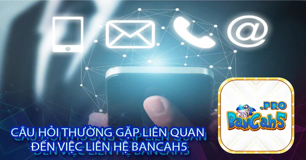 Câu hỏi thường gặp liên quan đến việc liên hệ Bancah5