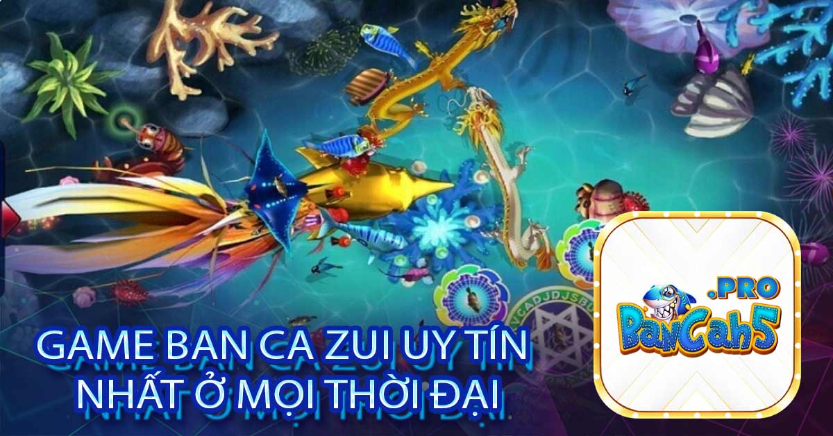 Game ban ca zui uy tín nhất ở mọi thời đại